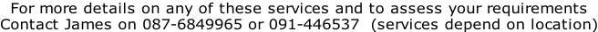 For more details on any of these services and to assess your requirements Contact James on 087-6849965 or 091-446537  (services depend on location)